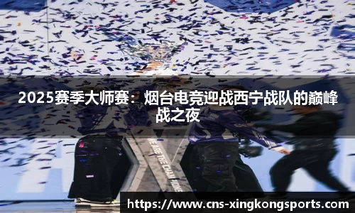 2025赛季大师赛:烟台电竞迎战西宁战队的巅峰战之夜