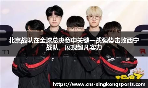 北京战队在全球总决赛中关键一战强势击败西宁战队，展现超凡实力