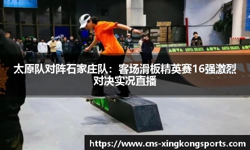 太原队对阵石家庄队:客场滑板精英赛16强激烈对决实况直播