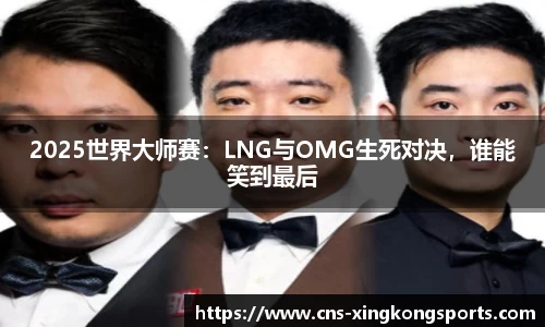 2025世界大师赛：LNG与OMG生死对决，谁能笑到最后