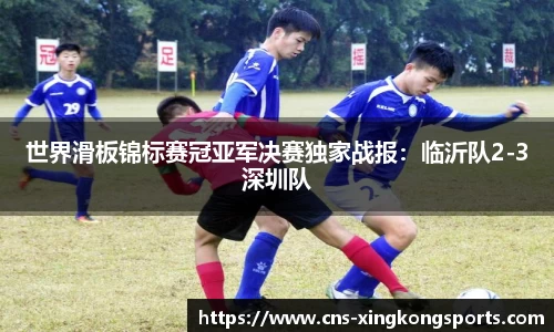 世界滑板锦标赛冠亚军决赛独家战报：临沂队2-3深圳队