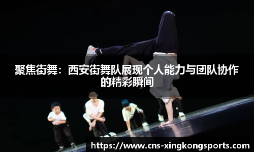 聚焦街舞：西安街舞队展现个人能力与团队协作的精彩瞬间